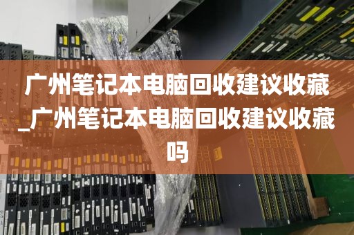 广州笔记本电脑回收建议收藏_广州笔记本电脑回收建议收藏吗