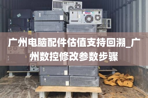 广州电脑配件估值支持回溯_广州数控修改参数步骤