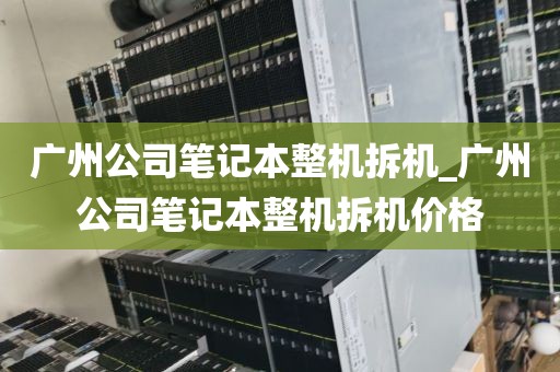 广州公司笔记本整机拆机_广州公司笔记本整机拆机价格