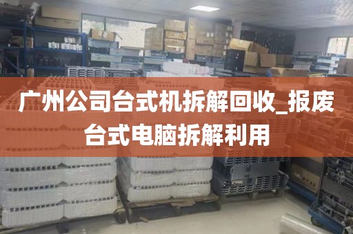 广州公司台式机拆解回收_报废台式电脑拆解利用