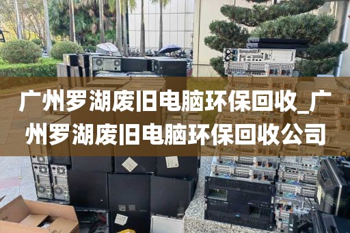 广州罗湖废旧电脑环保回收_广州罗湖废旧电脑环保回收公司