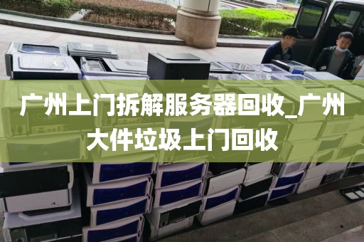 广州上门拆解服务器回收_广州大件垃圾上门回收