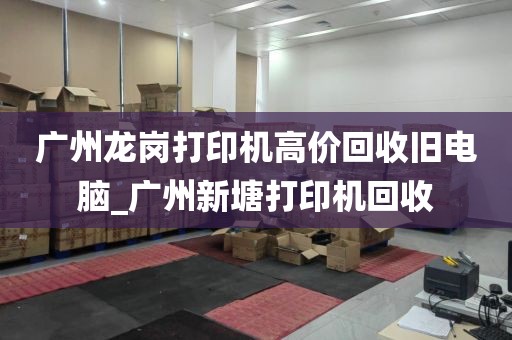 广州龙岗打印机高价回收旧电脑_广州新塘打印机回收