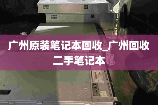 广州原装笔记本回收_广州回收二手笔记本