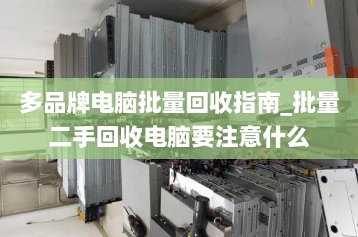 多品牌电脑批量回收指南_批量二手回收电脑要注意什么