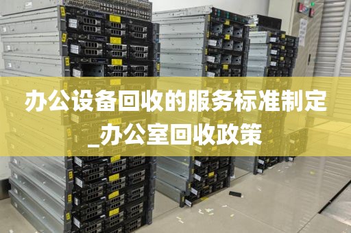 办公设备回收的服务标准制定_办公室回收政策