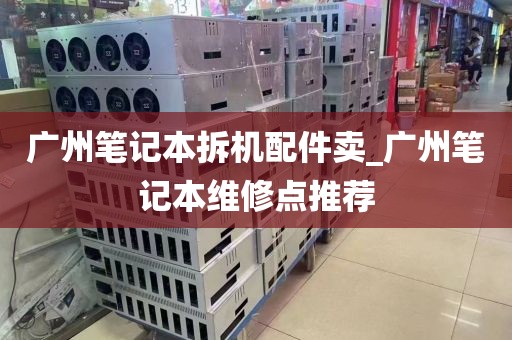 广州笔记本拆机配件卖_广州笔记本维修点推荐