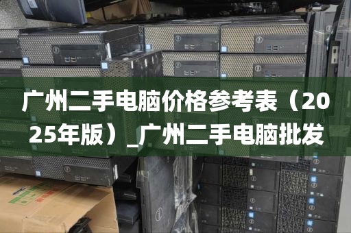 广州二手电脑价格参考表（2025年版）_广州二手电脑批发