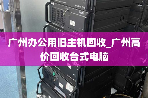 广州办公用旧主机回收_广州高价回收台式电脑