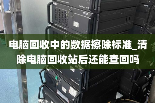 电脑回收中的数据擦除标准_清除电脑回收站后还能查回吗