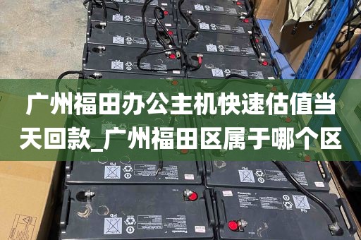 广州福田办公主机快速估值当天回款_广州福田区属于哪个区