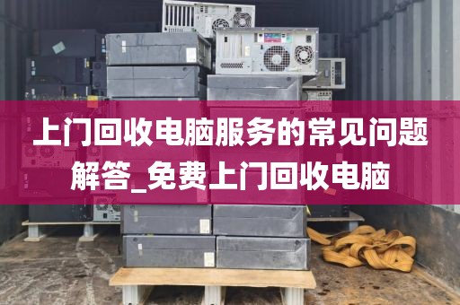 上门回收电脑服务的常见问题解答_免费上门回收电脑
