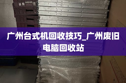 广州台式机回收技巧_广州废旧电脑回收站