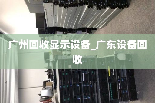 广州回收显示设备_广东设备回收
