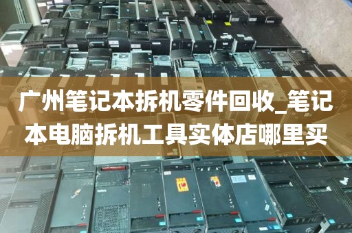 广州笔记本拆机零件回收_笔记本电脑拆机工具实体店哪里买