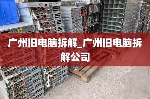 广州旧电脑拆解_广州旧电脑拆解公司