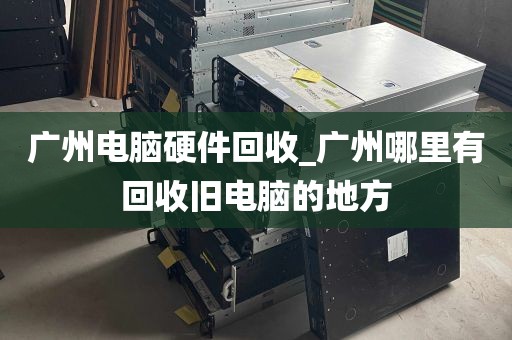 广州电脑硬件回收_广州哪里有回收旧电脑的地方
