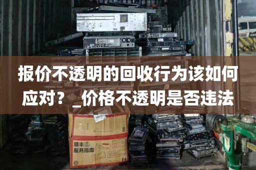 报价不透明的回收行为该如何应对？_价格不透明是否违法