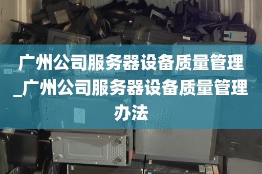 广州公司服务器设备质量管理_广州公司服务器设备质量管理办法