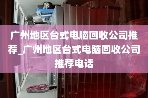 广州地区台式电脑回收公司推荐_广州地区台式电脑回收公司推荐电话