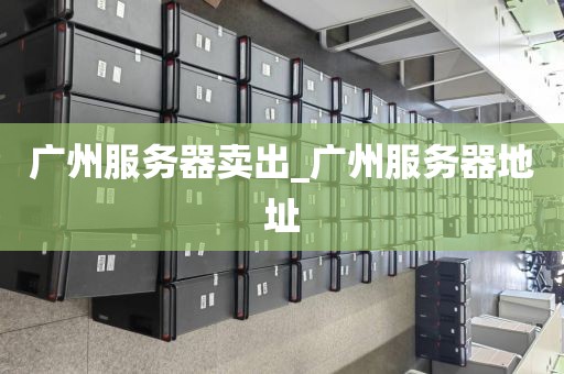 广州服务器卖出_广州服务器地址
