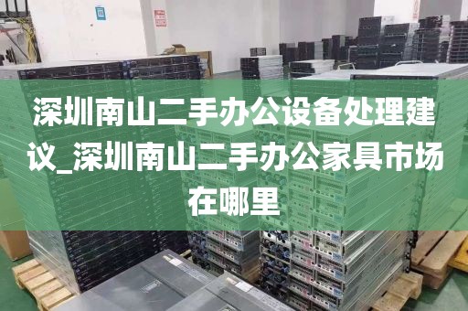 深圳南山二手办公设备处理建议_深圳南山二手办公家具市场在哪里