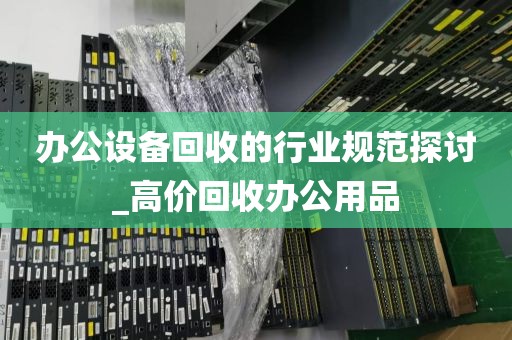 办公设备回收的行业规范探讨_高价回收办公用品