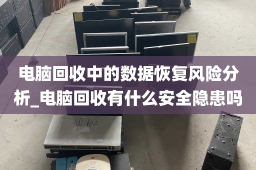电脑回收中的数据恢复风险分析_电脑回收有什么安全隐患吗
