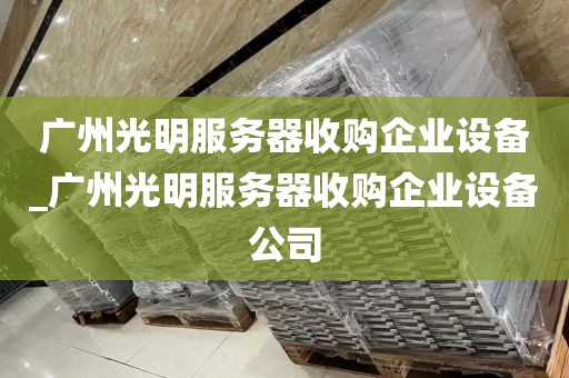 广州光明服务器收购企业设备_广州光明服务器收购企业设备公司