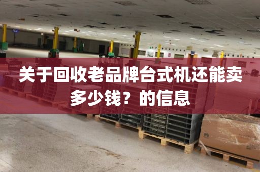 关于回收老品牌台式机还能卖多少钱?的信息