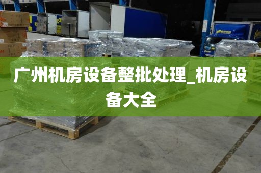 广州机房设备整批处理_机房设备大全