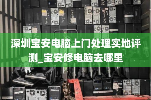 深圳宝安电脑上门处理实地评测_宝安修电脑去哪里