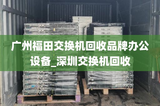 广州福田交换机回收品牌办公设备_深圳交换机回收
