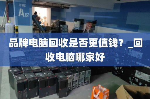 品牌电脑回收是否更值钱？_回收电脑哪家好