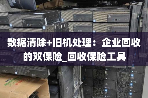 数据清除+旧机处理：企业回收的双保险_回收保险工具