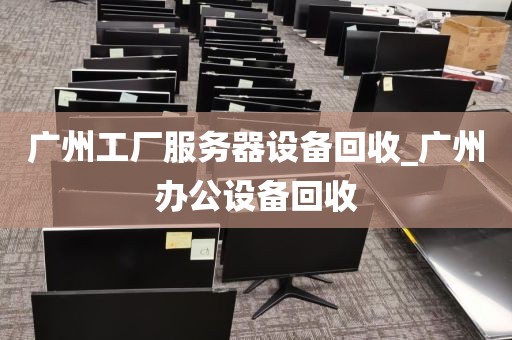 广州工厂服务器设备回收_广州办公设备回收