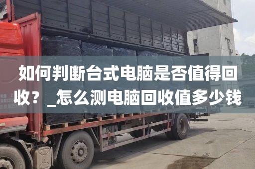 如何判断台式电脑是否值得回收？_怎么测电脑回收值多少钱