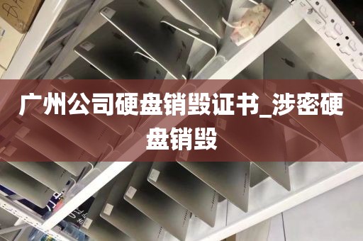 广州公司硬盘销毁证书_涉密硬盘销毁