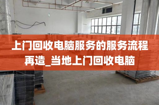 上门回收电脑服务的服务流程再造_当地上门回收电脑