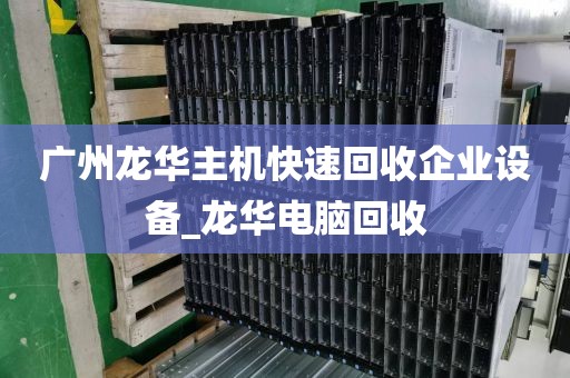 广州龙华主机快速回收企业设备_龙华电脑回收