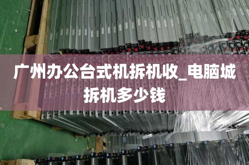 广州办公台式机拆机收_电脑城拆机多少钱