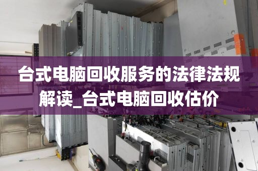 台式电脑回收服务的法律法规解读_台式电脑回收估价