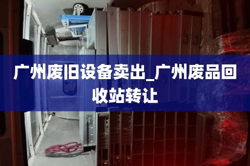 广州废旧设备卖出_广州废品回收站转让