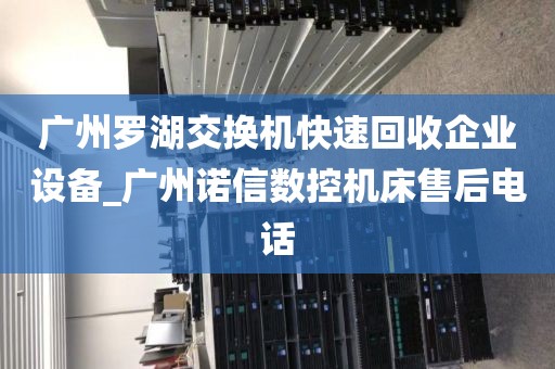 广州罗湖交换机快速回收企业设备_广州诺信数控机床售后电话