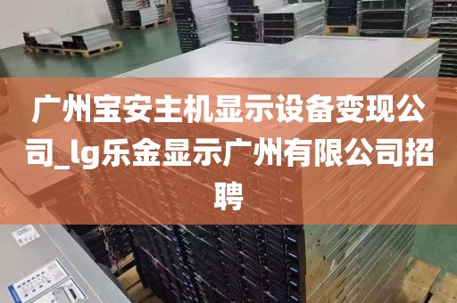 广州宝安主机显示设备变现公司_lg乐金显示广州有限公司招聘