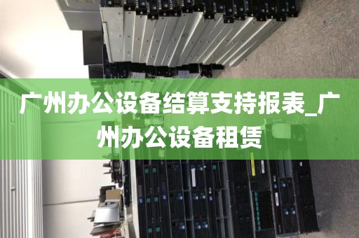 广州办公设备结算支持报表_广州办公设备租赁