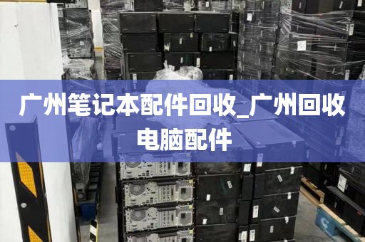 广州笔记本配件回收_广州回收电脑配件