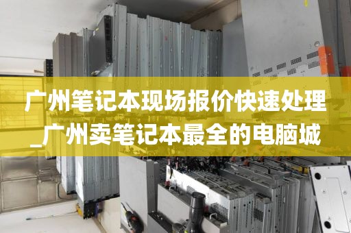 广州笔记本现场报价快速处理_广州卖笔记本最全的电脑城