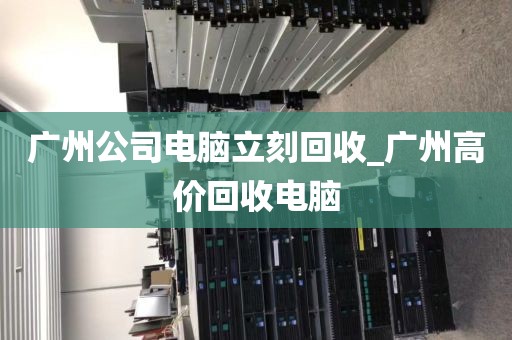 广州公司电脑立刻回收_广州高价回收电脑