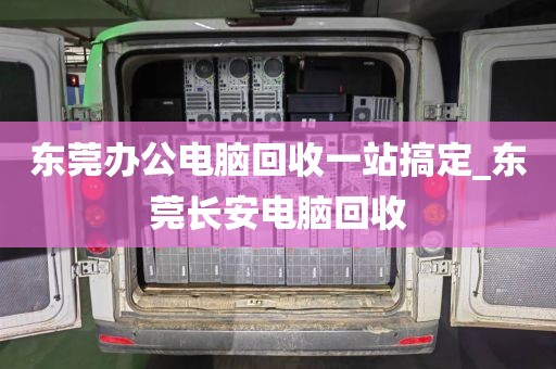 东莞办公电脑回收一站搞定_东莞长安电脑回收
